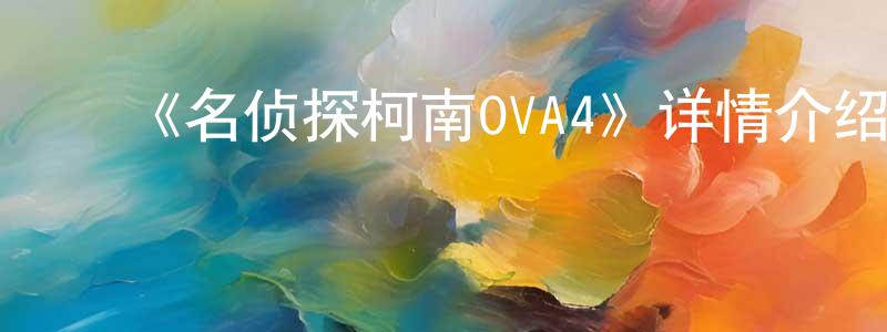 ﻿曾天豪发布﻿《名侦探柯南OVA4》详情介绍_名侦探柯南OVA4已完结在线观看_名侦探柯南OVA4迅雷下载_日漫